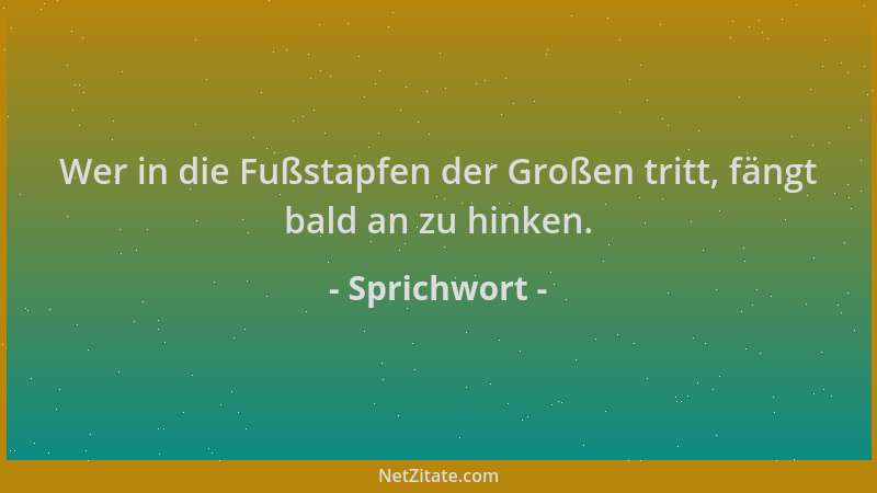 Sprichwort - Wer in die Fußstapfen der Großen tritt, fängt bald an zu hinken....