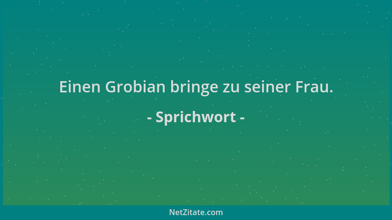 Sprichwort - Einen Grobian bringe zu seiner Frau....