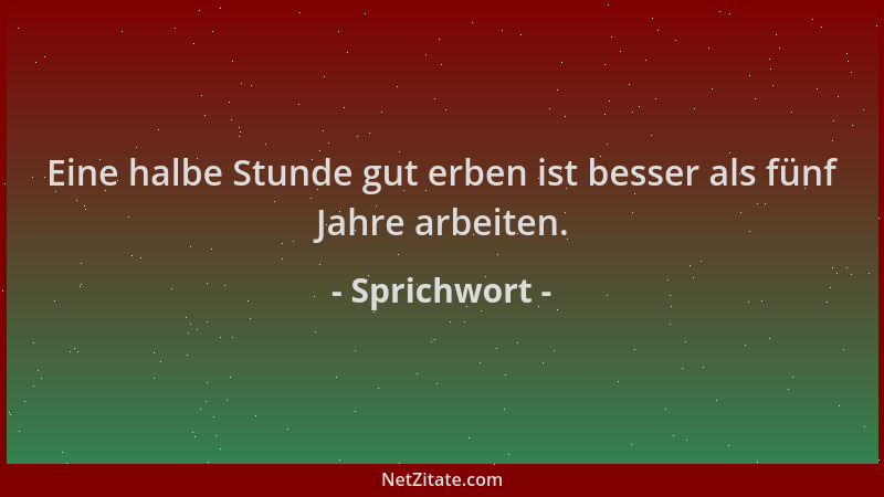 Sprichwort - Eine halbe Stunde gut erben ist besser als fünf Jahre arbeiten....