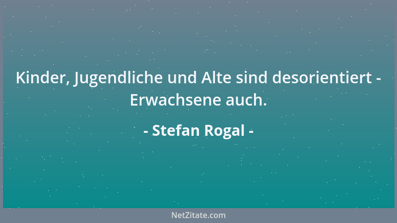 Stefan Rogal - Kinder, Jugendliche und Alte sind desorientiert - Erwachsene auch....