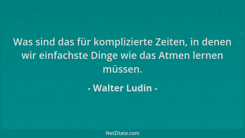 Walter Ludin - Was sind das für komplizierte Zeiten, in denen wir einfachste Dinge wie das Atmen lernen müssen....