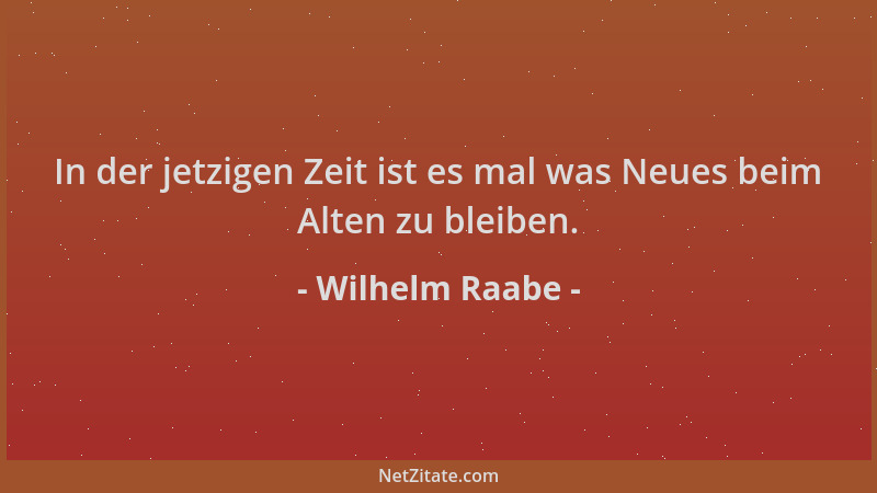 Wilhelm Raabe - In der jetzigen Zeit ist es mal was Neues beim Alten zu bleiben....