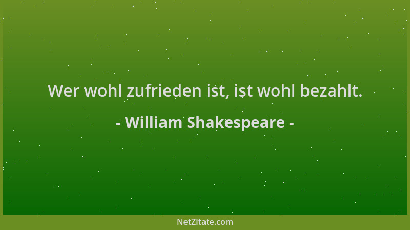 William Shakespeare - Wer wohl zufrieden ist, ist wohl bezahlt....