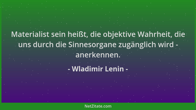 Wladimir Lenin - Materialist sein heißt, die objektive Wahrheit, die uns durch die Sinnesorgane zugänglich wird - anerkenne...