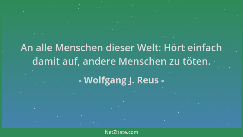 Wolfgang J. Reus - An alle Menschen dieser Welt: Hört einfach damit auf, andere Menschen zu töten....