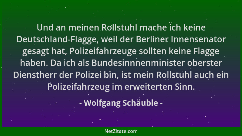 Wolfgang Schäuble - Und an meinen Rollstuhl mache ich keine Deutschland-Flagge, weil der Berliner Innensenator gesagt hat,...