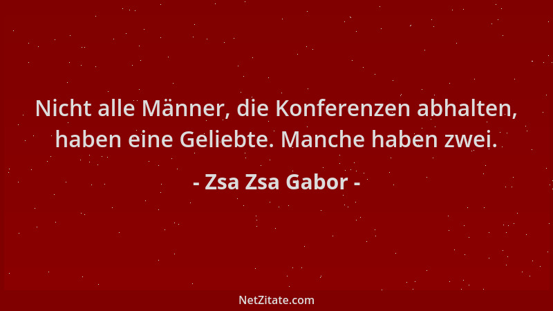 Zsa Zsa Gabor - Nicht alle Männer, die Konferenzen abhalten, haben eine Geliebte. Manche haben zwei....