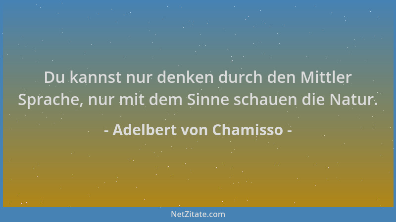 Adelbert von Chamisso - Du kannst nur denken durch den Mittler Sprache, nur mit dem Sinne schauen die Natur....