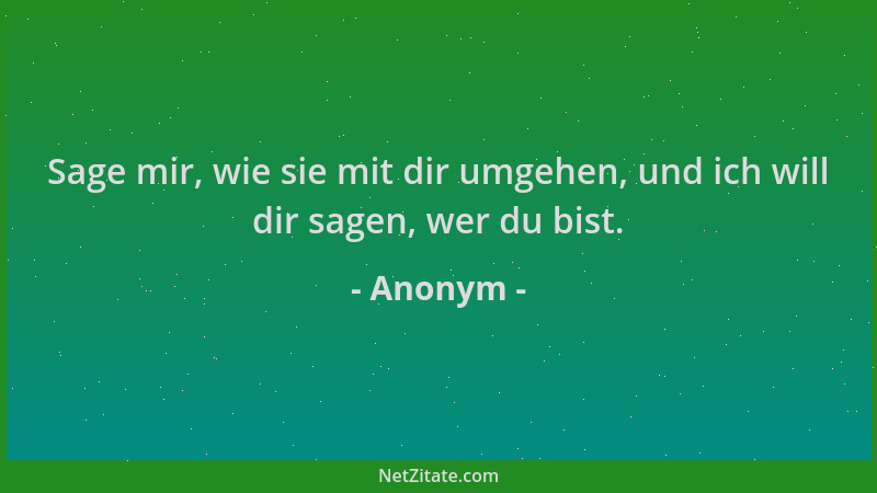 Anonym - Sage mir, wie sie mit dir umgehen, und ich will dir sagen, wer du bist....