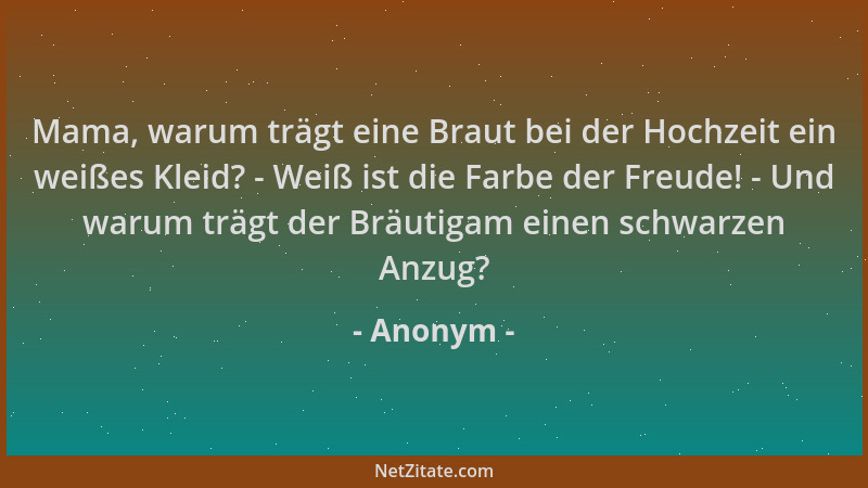 Anonym - Mama, warum trägt eine Braut bei der Hochzeit ein weißes Kleid? - Weiß ist die Farbe der Freude! - Und warum trägt...