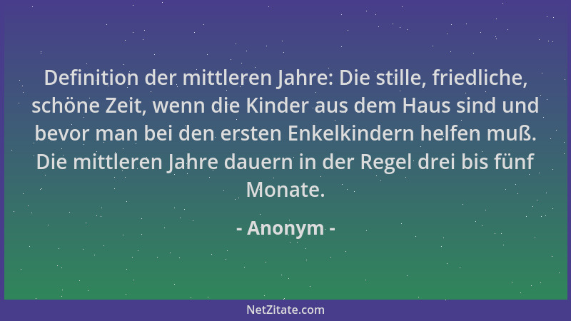 Anonym - Definition der mittleren Jahre: Die stille, friedliche, schöne Zeit, wenn die Kinder aus dem Haus sind und bevor m...