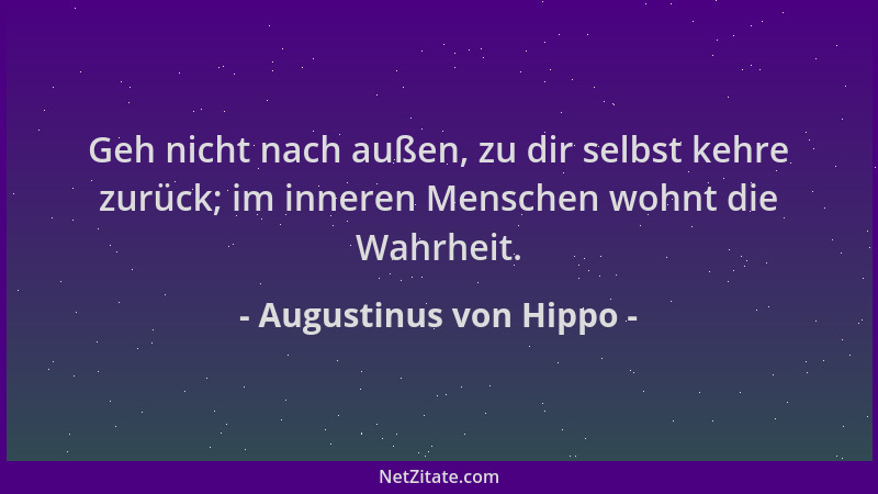 Augustinus von Hippo - Geh nicht nach außen, zu dir selbst kehre zurück; im inneren Menschen wohnt die Wahrheit....