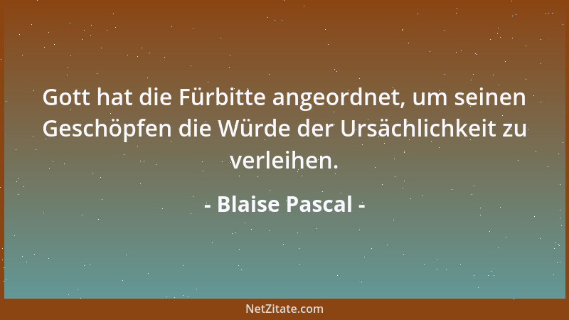 Blaise Pascal - Gott hat die Fürbitte angeordnet, um seinen Geschöpfen die Würde der Ursächlichkeit zu verleihen....