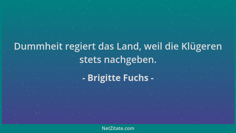 Brigitte Fuchs - Dummheit regiert das Land, weil die Klügeren stets nachgeben....