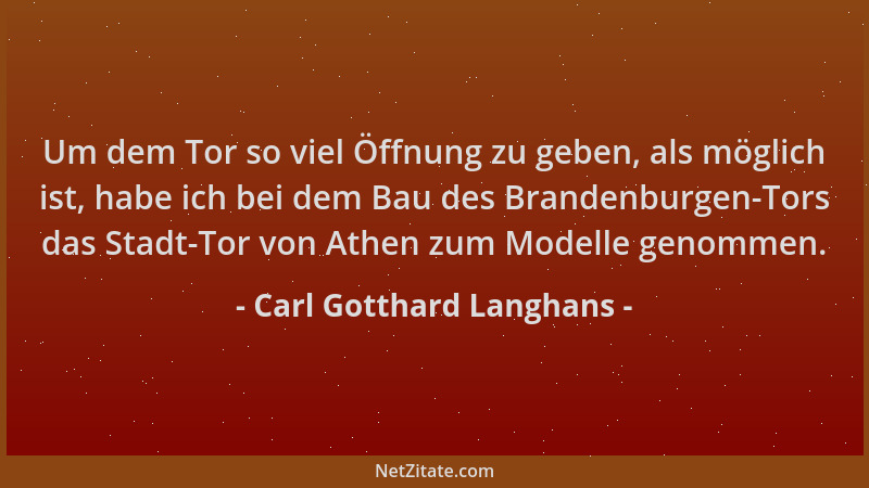 Carl Gotthard Langhans - Um dem Tor so viel Öffnung zu geben, als möglich ist, habe ich bei dem Bau des Brandenburgen-Tors...