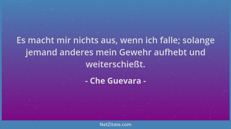 Che Guevara - Es macht mir nichts aus, wenn ich falle; solange jemand anderes mein Gewehr aufhebt und weiterschießt....