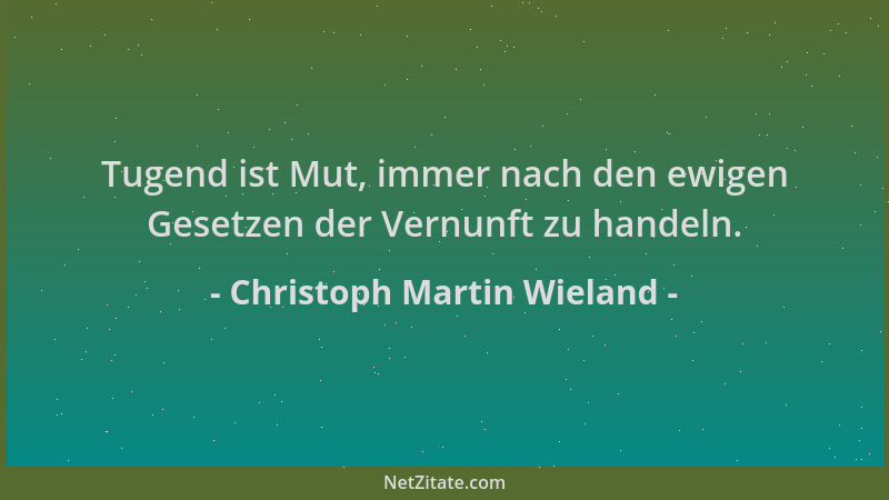 Christoph Martin Wieland - Tugend ist Mut, immer nach den ewigen Gesetzen der Vernunft zu handeln....
