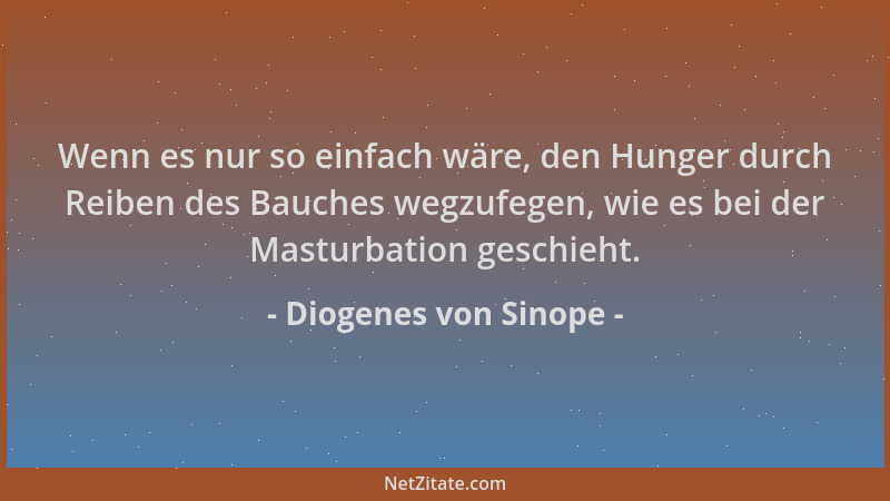 Diogenes von Sinope - Wenn es nur so einfach wäre, den Hunger durch Reiben des Bauches wegzufegen, wie es bei der Masturbat...