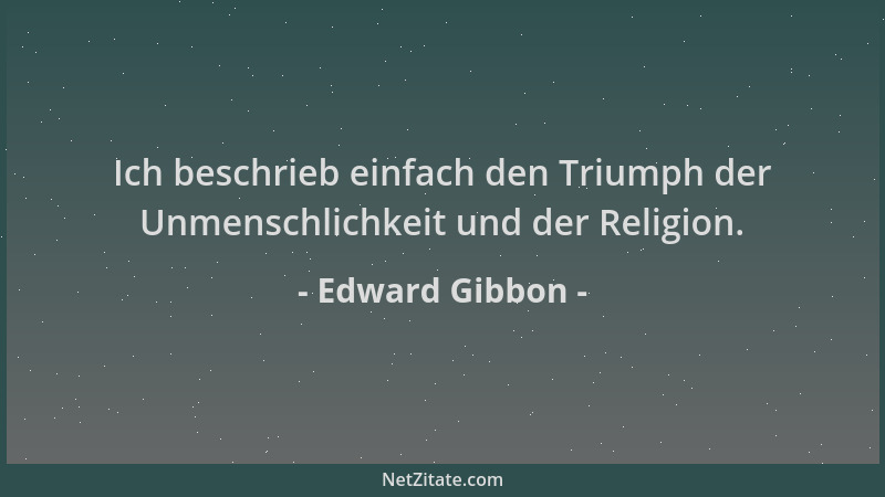 Edward Gibbon - Ich beschrieb einfach den Triumph der Unmenschlichkeit und der Religion....