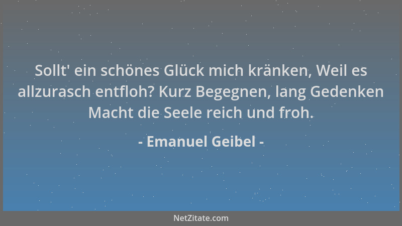 Emanuel Geibel - Sollt ' ein schönes Glück mich kränken, Weil es allzurasch entfloh? Kurz Begegnen, lang Gedenken Macht die...