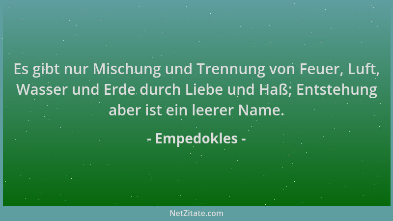 Empedokles - Es gibt nur Mischung und Trennung von Feuer, Luft, Wasser und Erde durch Liebe und Haß; Entstehung aber ist ei...