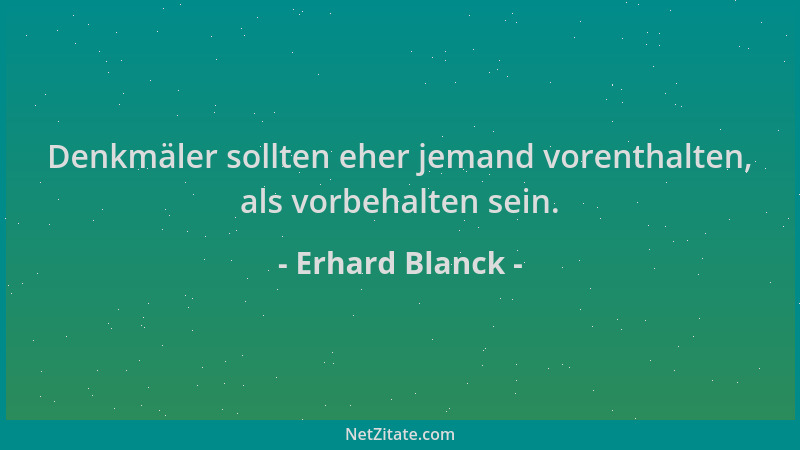 Erhard Blanck - Denkmäler sollten eher jemand vorenthalten, als vorbehalten sein....