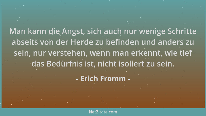 Erich Fromm - Man kann die Angst, sich auch nur wenige Schritte abseits von der Herde zu befinden und anders zu sein, nur v...