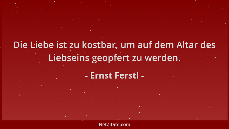 Ernst Ferstl - Die Liebe ist zu kostbar, um auf dem Altar des Liebseins geopfert zu werden....