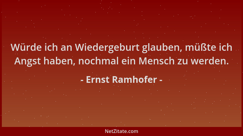 Ernst Ramhofer - Würde ich an Wiedergeburt glauben, müßte ich Angst haben, nochmal ein Mensch zu werden....