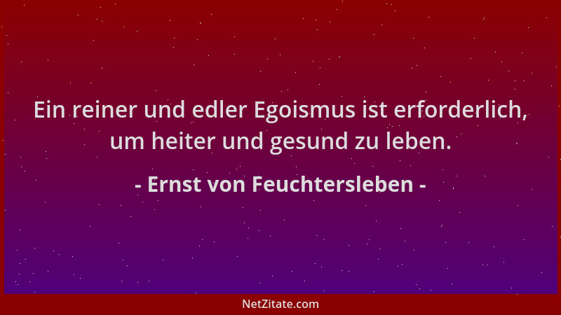 Ernst von Feuchtersleben - Ein reiner und edler Egoismus ist erforderlich, um heiter und gesund zu leben....