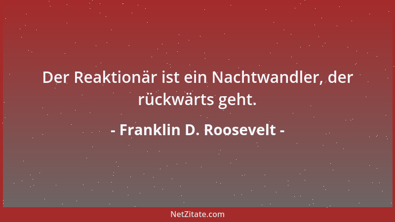 Franklin D. Roosevelt - Der Reaktionär ist ein Nachtwandler, der rückwärts geht....
