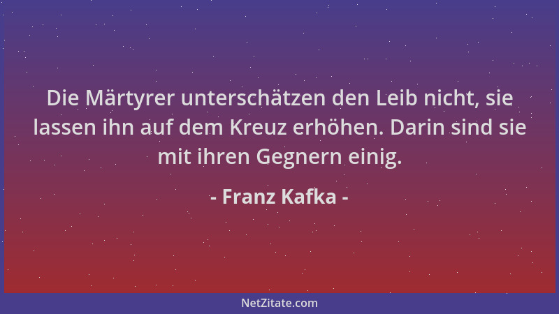 Franz Kafka - Die Märtyrer unterschätzen den Leib nicht, sie lassen ihn auf dem Kreuz erhöhen. Darin sind sie mit ihren Geg...