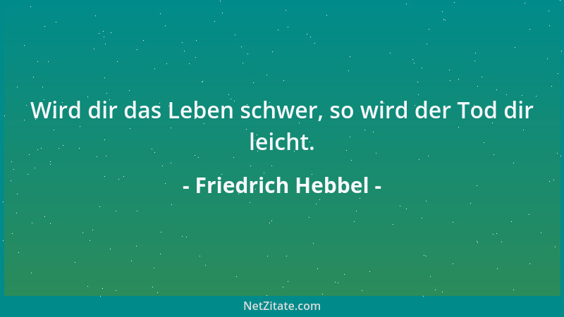 Friedrich Hebbel - Wird dir das Leben schwer, so wird der Tod dir leicht....