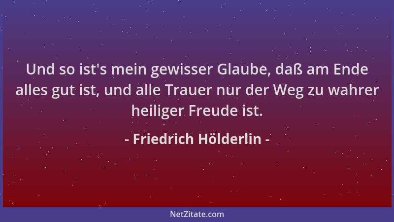 Friedrich Hölderlin - Und so ist 's mein gewisser Glaube, daß am Ende alles gut ist, und alle Trauer nur der Weg zu wahrer h...