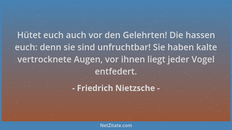 Friedrich Nietzsche - Hütet euch auch vor den Gelehrten! Die hassen euch: denn sie sind unfruchtbar! Sie haben kalte vertro...