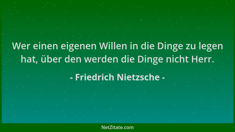Friedrich Nietzsche - Wer einen eigenen Willen in die Dinge zu legen hat, über den werden die Dinge nicht Herr....