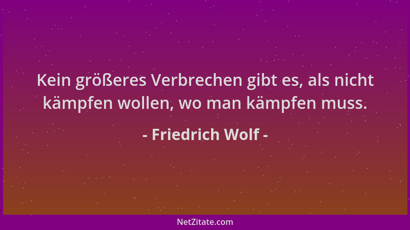 Friedrich Wolf - Kein größeres Verbrechen gibt es, als nicht kämpfen wollen, wo man kämpfen muss....
