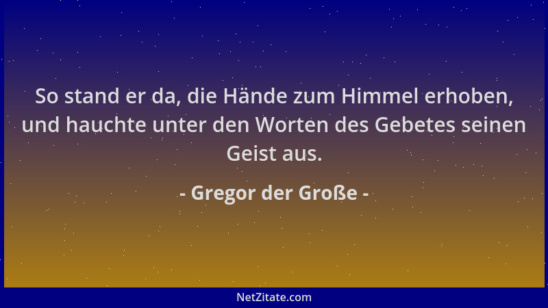 Gregor der Große - So stand er da, die Hände zum Himmel erhoben, und hauchte unter den Worten des Gebetes seinen Geist aus....