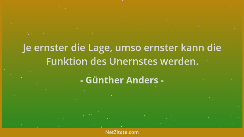 Günther Anders - Je ernster die Lage, umso ernster kann die Funktion des Unernstes werden....