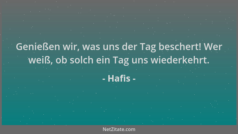 Hafis - Genießen wir, was uns der Tag beschert! Wer weiß, ob solch ein Tag uns wiederkehrt....