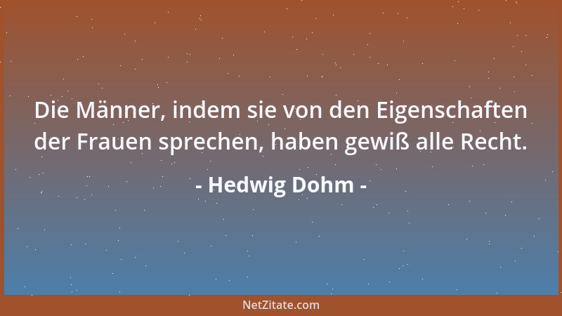 Hedwig Dohm - Die Männer, indem sie von den Eigenschaften der Frauen sprechen, haben gewiß alle Recht....