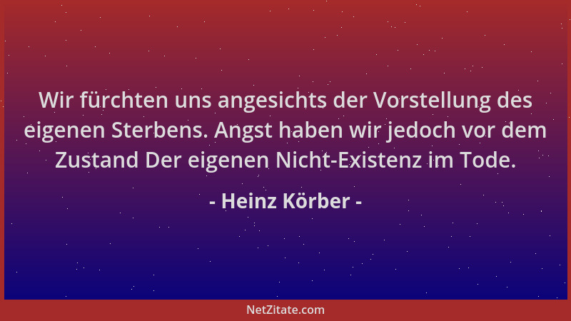 Heinz Körber - Wir fürchten uns angesichts der Vorstellung des eigenen Sterbens. Angst haben wir jedoch vor dem Zustand Der...