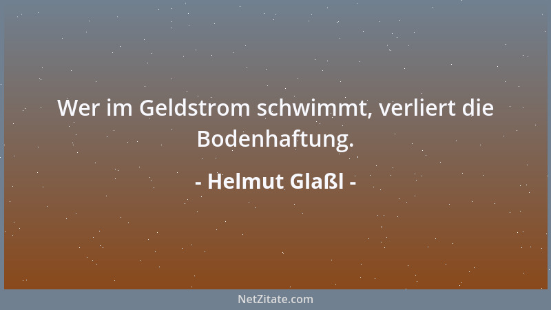 Helmut Glaßl - Wer im Geldstrom schwimmt, verliert die Bodenhaftung....