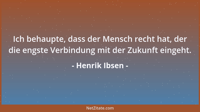 Henrik Ibsen - Ich behaupte, dass der Mensch recht hat, der die engste Verbindung mit der Zukunft eingeht....