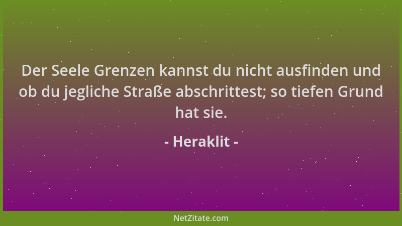 Heraklit - Der Seele Grenzen kannst du nicht ausfinden und ob du jegliche Straße abschrittest; so tiefen Grund hat sie....