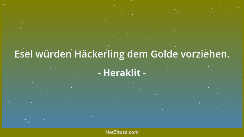 Heraklit - Esel würden Häckerling dem Golde vorziehen....