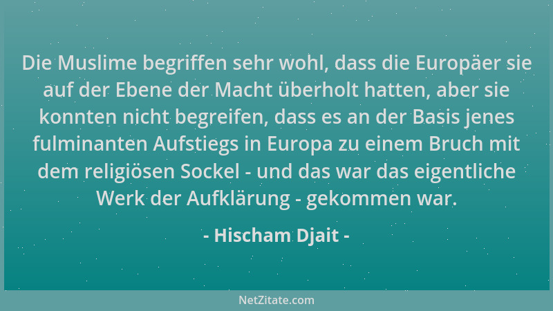 Hischam Djait - Die Muslime begriffen sehr wohl, dass die Europäer sie auf der Ebene der Macht überholt hatten, aber sie ko...