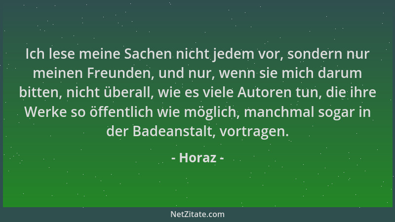 Horaz - Ich lese meine Sachen nicht jedem vor, sondern nur meinen Freunden, und nur, wenn sie mich darum bitten, nicht über...