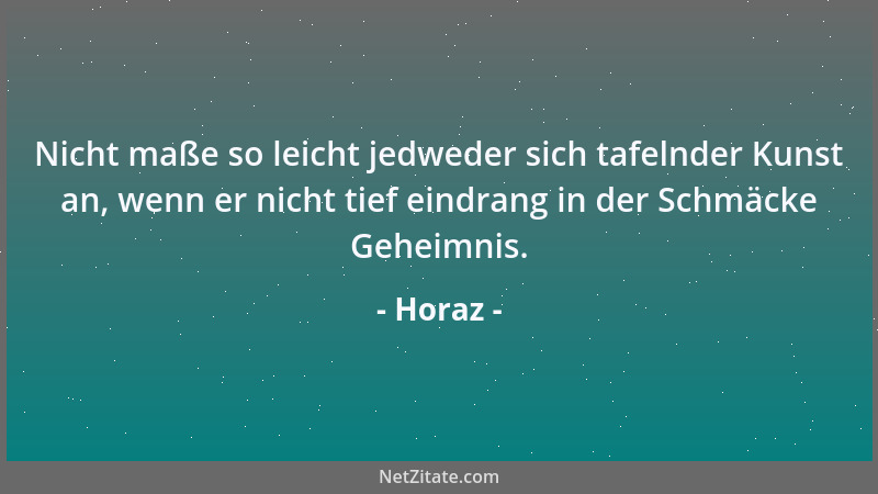 Horaz - Nicht maße so leicht jedweder sich tafelnder Kunst an, wenn er nicht tief eindrang in der Schmäcke Geheimnis....