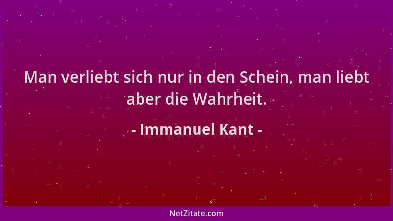 Immanuel Kant - Man verliebt sich nur in den Schein, man liebt aber die Wahrheit....